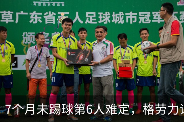 7个月未踢球第6人难定，格劳力证忠诚，于根伟面临国脚流失考验！